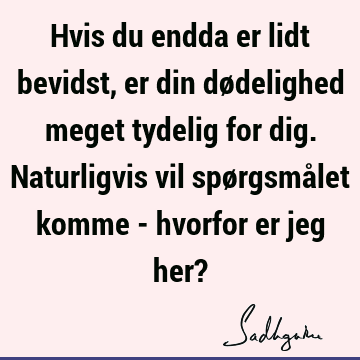 Hvis du endda er lidt bevidst, er din dødelighed meget tydelig for dig. Naturligvis vil spørgsmålet komme - hvorfor er jeg her?