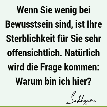 Wenn Sie wenig bei Bewusstsein sind, ist Ihre Sterblichkeit für Sie sehr offensichtlich. Natürlich wird die Frage kommen: Warum bin ich hier?