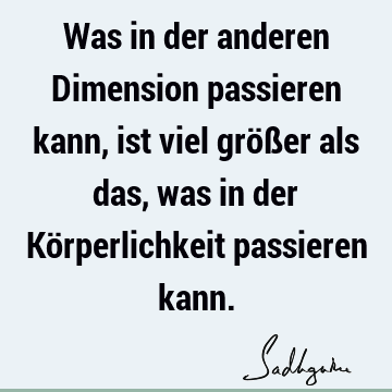 Was in der anderen Dimension passieren kann, ist viel größer als das, was in der Körperlichkeit passieren