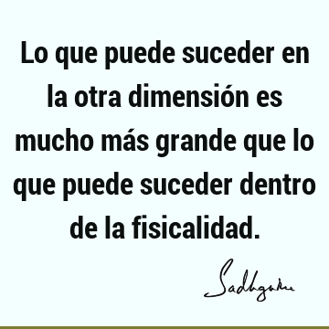 Lo que puede suceder en la otra dimensión es mucho más grande que lo que puede suceder dentro de la