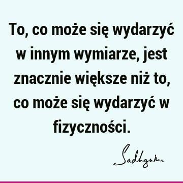 To, co może się wydarzyć w innym wymiarze, jest znacznie większe niż to, co może się wydarzyć w fizycznoś