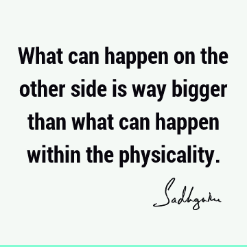 What can happen on the other side is way bigger than what can happen within the