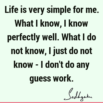 Life is very simple for me. What I know, I know perfectly well. What I do not know, I just do not know - I don