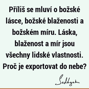 Příliš se mluví o božské lásce, božské blaženosti a božském míru. Láska, blaženost a mír jsou všechny lidské vlastnosti. Proč je exportovat do nebe?