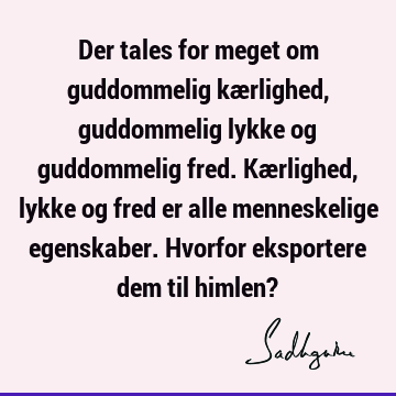 Der tales for meget om guddommelig kærlighed, guddommelig lykke og guddommelig fred. Kærlighed, lykke og fred er alle menneskelige egenskaber. Hvorfor