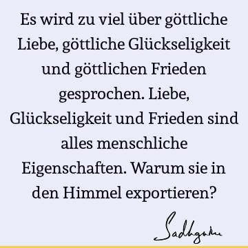 Es wird zu viel über göttliche Liebe, göttliche Glückseligkeit und göttlichen Frieden gesprochen. Liebe, Glückseligkeit und Frieden sind alles menschliche E