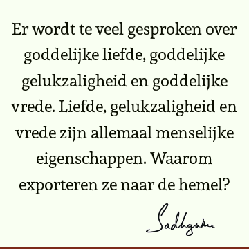 Er wordt te veel gesproken over goddelijke liefde, goddelijke gelukzaligheid en goddelijke vrede. Liefde, gelukzaligheid en vrede zijn allemaal menselijke