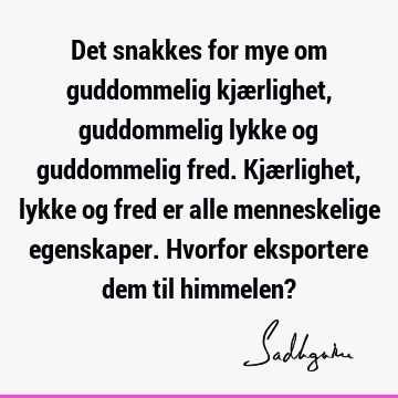 Det snakkes for mye om guddommelig kjærlighet, guddommelig lykke og guddommelig fred. Kjærlighet, lykke og fred er alle menneskelige egenskaper. Hvorfor