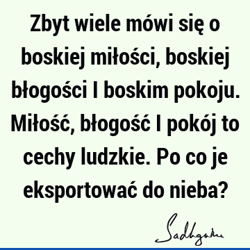 Zbyt wiele mówi się o boskiej miłości, boskiej błogości i boskim pokoju. Miłość, błogość i pokój to cechy ludzkie. Po co je eksportować do nieba?