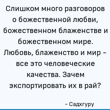 Слишком много разговоров о божественной любви, божественном блаженстве и божественном мире. Любовь, блаженство и мир - все это человеческие качества. Зачем эксп