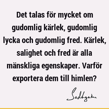 Det talas för mycket om gudomlig kärlek, gudomlig lycka och gudomlig fred. Kärlek, salighet och fred är alla mänskliga egenskaper. Varför exportera dem till