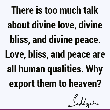 There is too much talk about divine love, divine bliss, and divine peace. Love, bliss, and peace are all human qualities. Why export them to heaven?