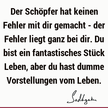 Der Schöpfer hat keinen Fehler mit dir gemacht - der Fehler liegt ganz bei dir. Du bist ein fantastisches Stück Leben, aber du hast dumme Vorstellungen vom L