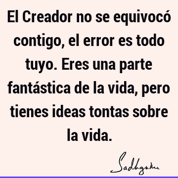 El Creador no se equivocó contigo, el error es todo tuyo. Eres una parte fantástica de la vida, pero tienes ideas tontas sobre la