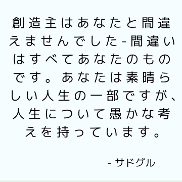 創造主はあなたと間違えませんでした-間違いはすべてあなたのものです。 あなたは素晴らしい人生の一部ですが、人生について愚かな考えを持っています。