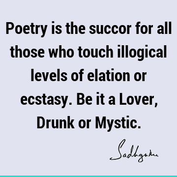 Poetry is the succor for all those who touch illogical levels of elation or ecstasy. Be it a Lover,Drunk or M