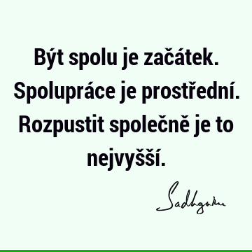 Být spolu je začátek. Spolupráce je prostřední. Rozpustit společně je to nejvyšší