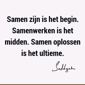 Samen zijn is het begin. Samenwerken is het midden. Samen oplossen is het