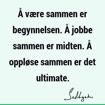 Å være sammen er begynnelsen. Å jobbe sammen er midten. Å oppløse sammen er det