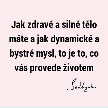 Jak zdravé a silné tělo máte a jak dynamické a bystré mysl, to je to, co vás provede ž