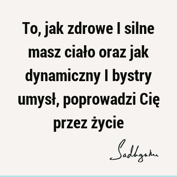 To, jak zdrowe i silne masz ciało oraz jak dynamiczny i bystry umysł, poprowadzi Cię przez ż