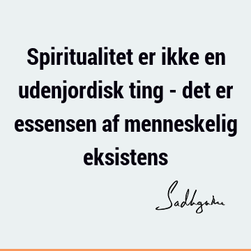 Spiritualitet er ikke en udenjordisk ting - det er essensen af menneskelig