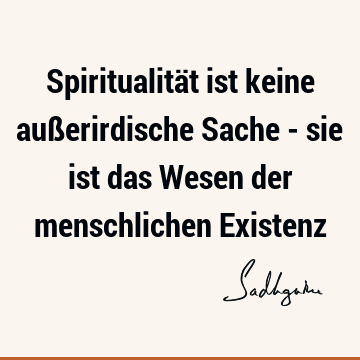 Spiritualität ist keine außerirdische Sache - sie ist das Wesen der menschlichen E