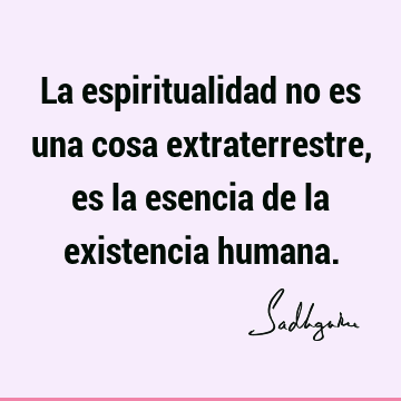 La espiritualidad no es una cosa extraterrestre, es la esencia de la existencia
