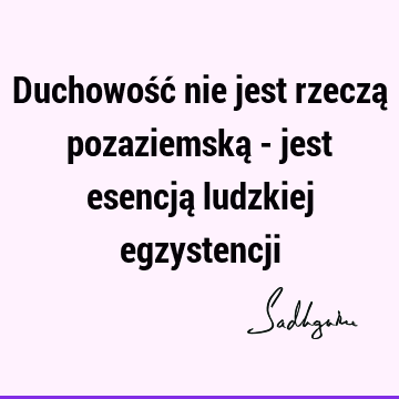 Duchowość nie jest rzeczą pozaziemską - jest esencją ludzkiej