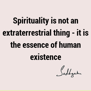 Spirituality is not an extraterrestrial thing - it is the essence of human