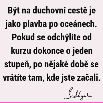 Být na duchovní cestě je jako plavba po oceánech. Pokud se odchýlíte od kurzu dokonce o jeden stupeň, po nějaké době se vrátíte tam, kde jste zač