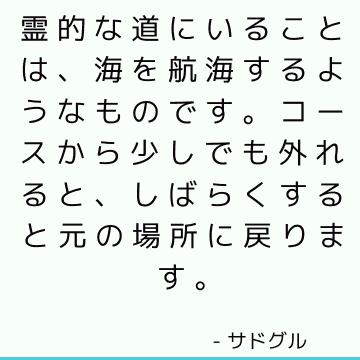 霊的な道にいることは、海を航海するようなものです。 コースから少しでも外れると、しばらくすると元の場所に戻ります。