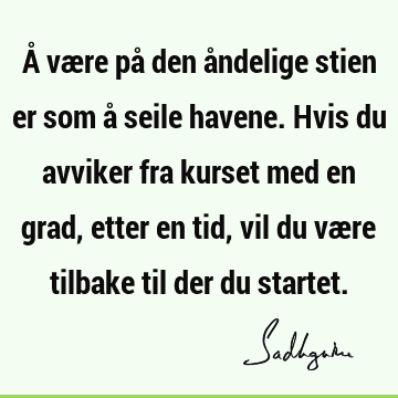 Å være på den åndelige stien er som å seile havene. Hvis du avviker fra kurset med en grad, etter en tid, vil du være tilbake til der du