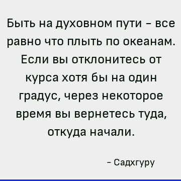 Быть на духовном пути - все равно что плыть по океанам. Если вы отклонитесь от курса хотя бы на один градус, через некоторое время вы вернетесь туда, откуда нач