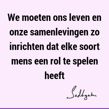 We moeten ons leven en onze samenlevingen zo inrichten dat elke soort mens een rol te spelen