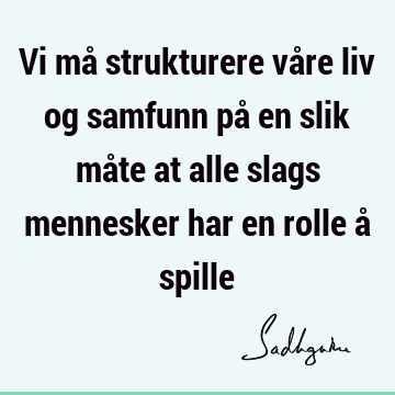 Vi må strukturere våre liv og samfunn på en slik måte at alle slags mennesker har en rolle å