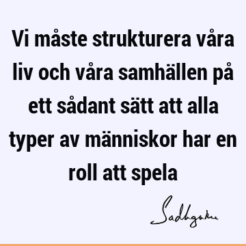 Vi måste strukturera våra liv och våra samhällen på ett sådant sätt att alla typer av människor har en roll att