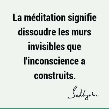 La méditation signifie dissoudre les murs invisibles que l