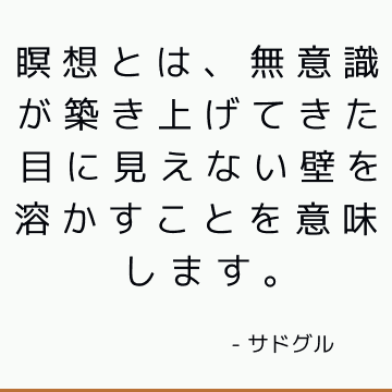 瞑想とは、無意識が築き上げてきた目に見えない壁を溶かすことを意味します。