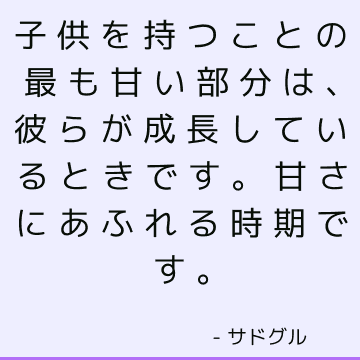 子供を持つことの最も甘い部分は、彼らが成長しているときです。 甘さにあふれる時期です。