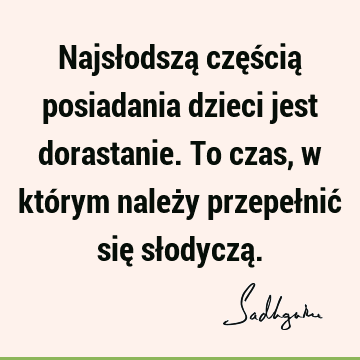 Najsłodszą częścią posiadania dzieci jest dorastanie. To czas, w którym należy przepełnić się słodyczą