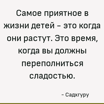 Самое приятное в жизни детей - это когда они растут. Это время, когда вы должны переполниться сладостью