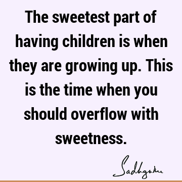 The sweetest part of having children is when they are growing up. This is the time when you should overflow with