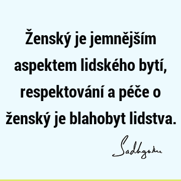 Ženský je jemnějším aspektem lidského bytí, respektování a péče o ženský je blahobyt