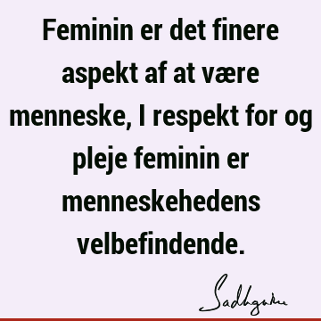 Feminin er det finere aspekt af at være menneske, i respekt for og pleje feminin er menneskehedens