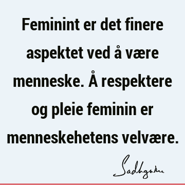 Feminint er det finere aspektet ved å være menneske. Å respektere og pleie feminin er menneskehetens velvæ