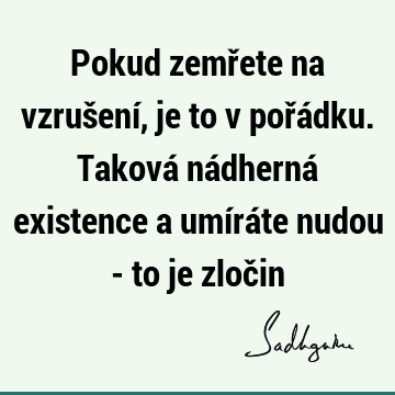 Pokud zemřete na vzrušení, je to v pořádku. Taková nádherná existence a umíráte nudou - to je zloč