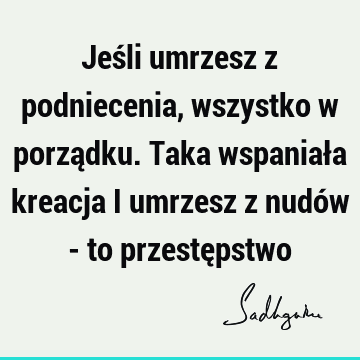 Jeśli umrzesz z podniecenia, wszystko w porządku. Taka wspaniała kreacja i umrzesz z nudów - to przestę