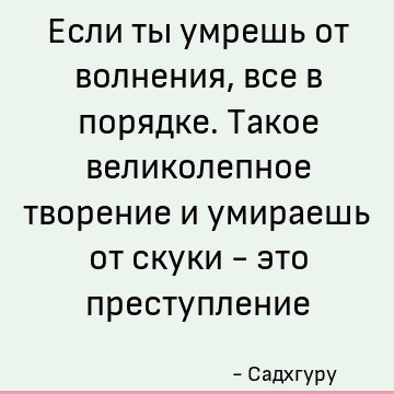 Если ты умрешь от волнения, все в порядке. Такое великолепное творение и умираешь от скуки - это преступление