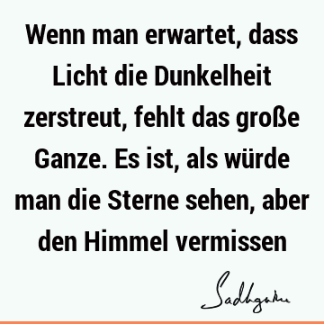 Wenn man erwartet, dass Licht die Dunkelheit zerstreut, fehlt das große Ganze. Es ist, als würde man die Sterne sehen, aber den Himmel